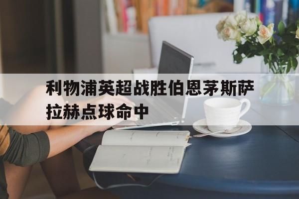 利物浦英超战胜伯恩茅斯萨拉赫点球命中的简单介绍
